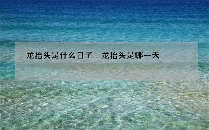 龙抬头是什么日子 龙抬头是哪一天